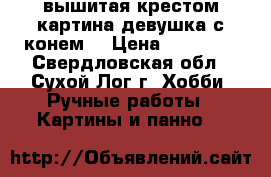 вышитая крестом картина.девушка с конем. › Цена ­ 15 000 - Свердловская обл., Сухой Лог г. Хобби. Ручные работы » Картины и панно   